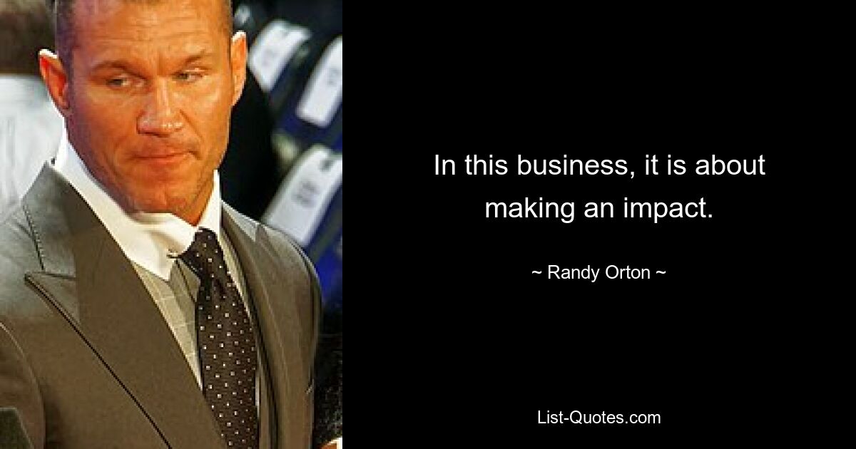 In this business, it is about making an impact. — © Randy Orton