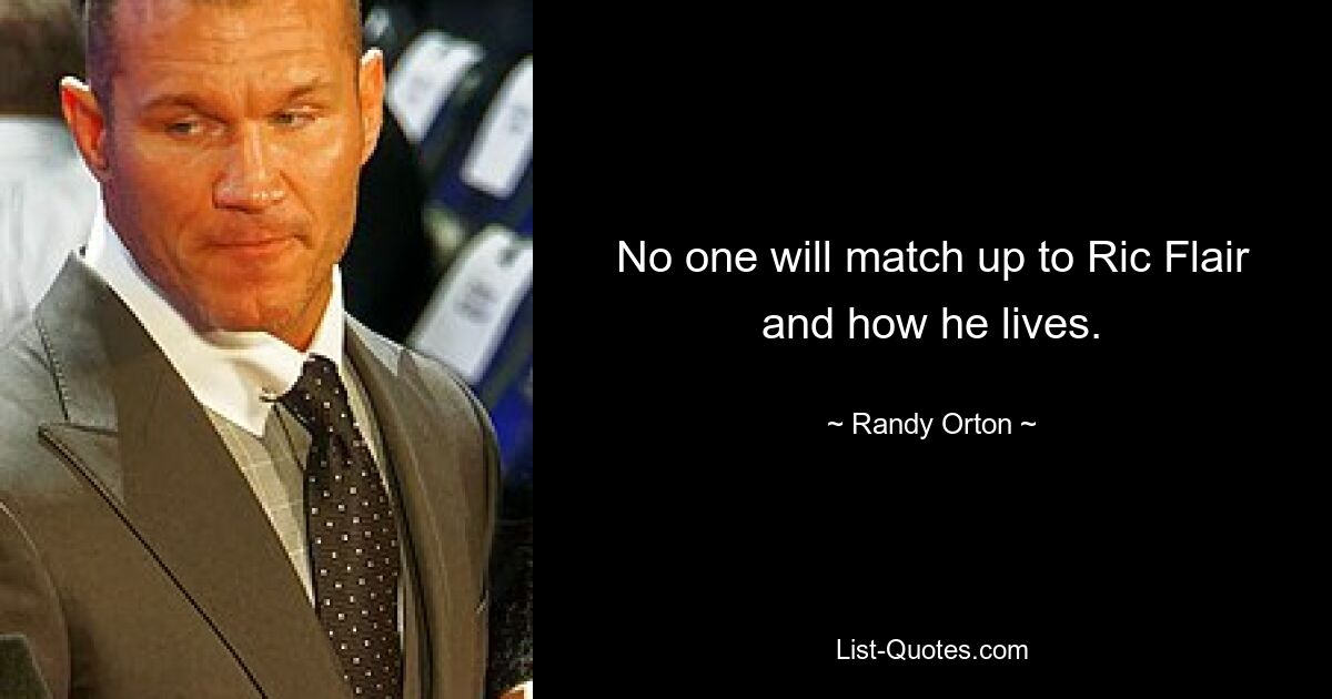 No one will match up to Ric Flair and how he lives. — © Randy Orton