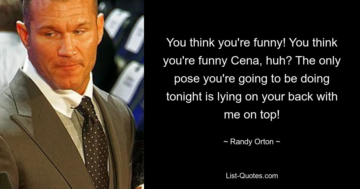 You think you're funny! You think you're funny Cena, huh? The only pose you're going to be doing tonight is lying on your back with me on top! — © Randy Orton