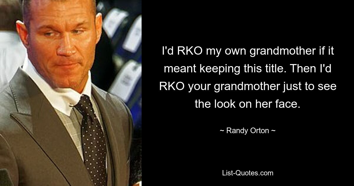 I'd RKO my own grandmother if it meant keeping this title. Then I'd RKO your grandmother just to see the look on her face. — © Randy Orton