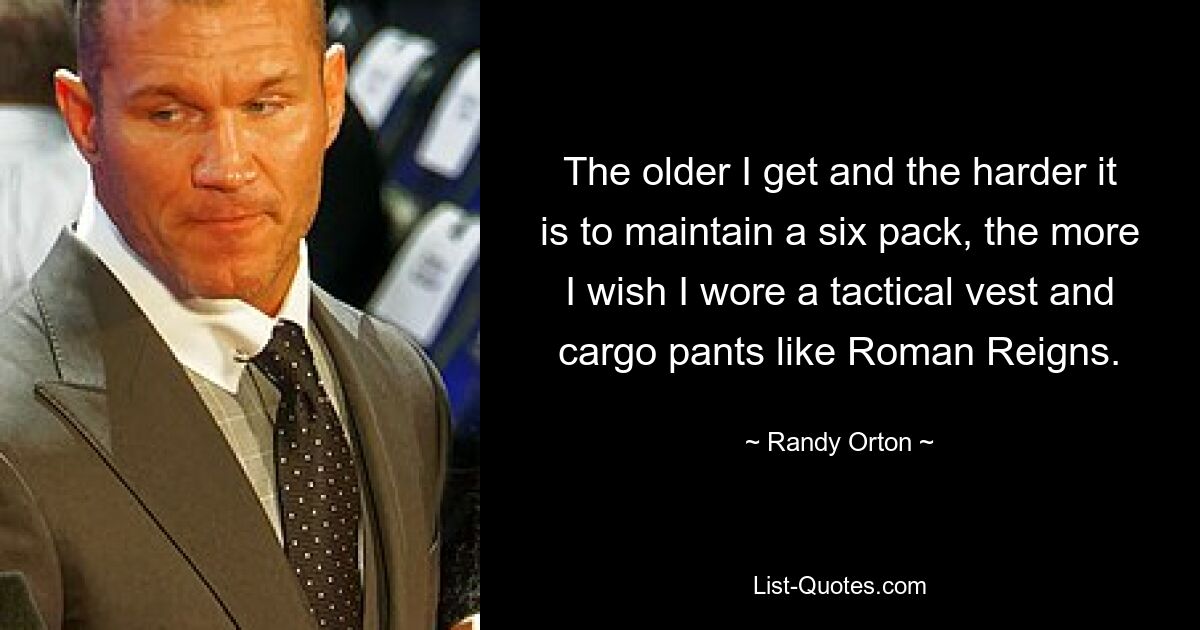 The older I get and the harder it is to maintain a six pack, the more I wish I wore a tactical vest and cargo pants like Roman Reigns. — © Randy Orton