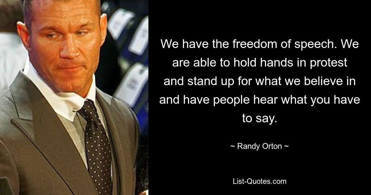 We have the freedom of speech. We are able to hold hands in protest and stand up for what we believe in and have people hear what you have to say. — © Randy Orton