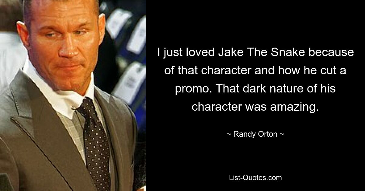 I just loved Jake The Snake because of that character and how he cut a promo. That dark nature of his character was amazing. — © Randy Orton