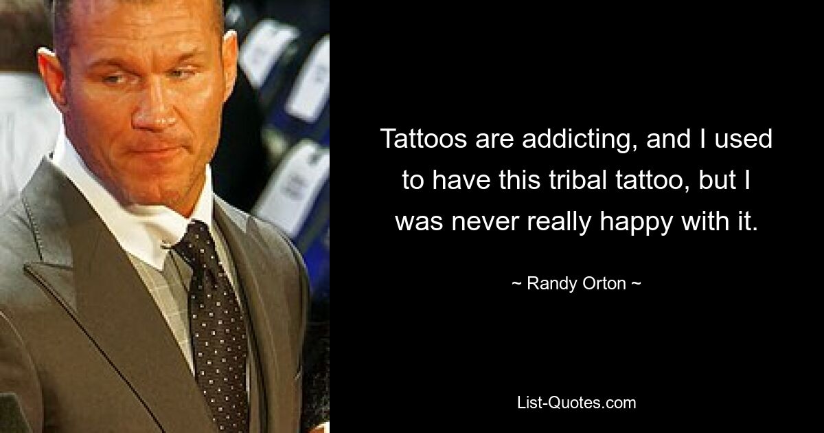 Tattoos are addicting, and I used to have this tribal tattoo, but I was never really happy with it. — © Randy Orton