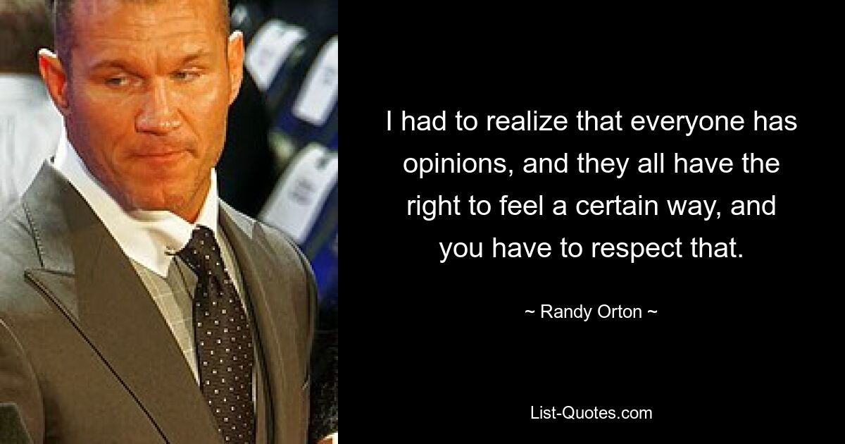 I had to realize that everyone has opinions, and they all have the right to feel a certain way, and you have to respect that. — © Randy Orton