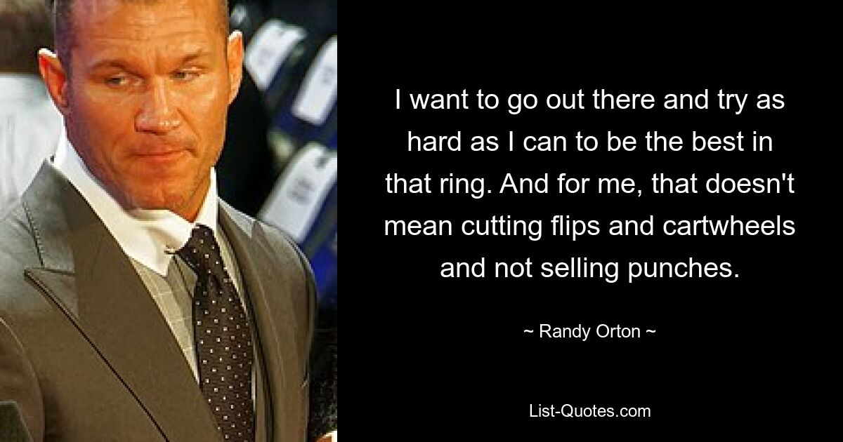 I want to go out there and try as hard as I can to be the best in that ring. And for me, that doesn't mean cutting flips and cartwheels and not selling punches. — © Randy Orton