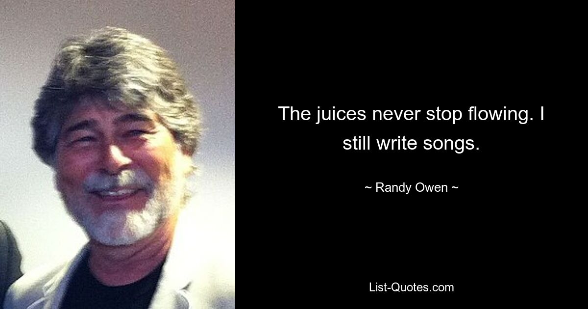 The juices never stop flowing. I still write songs. — © Randy Owen