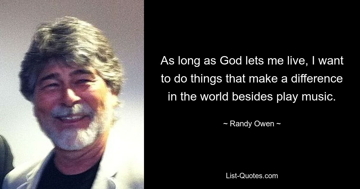 As long as God lets me live, I want to do things that make a difference in the world besides play music. — © Randy Owen