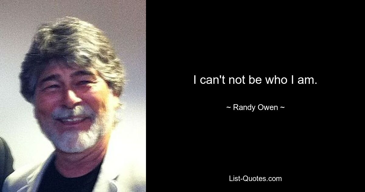 I can't not be who I am. — © Randy Owen