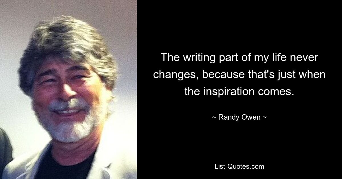 The writing part of my life never changes, because that's just when the inspiration comes. — © Randy Owen