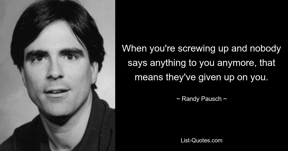 When you're screwing up and nobody says anything to you anymore, that means they've given up on you. — © Randy Pausch