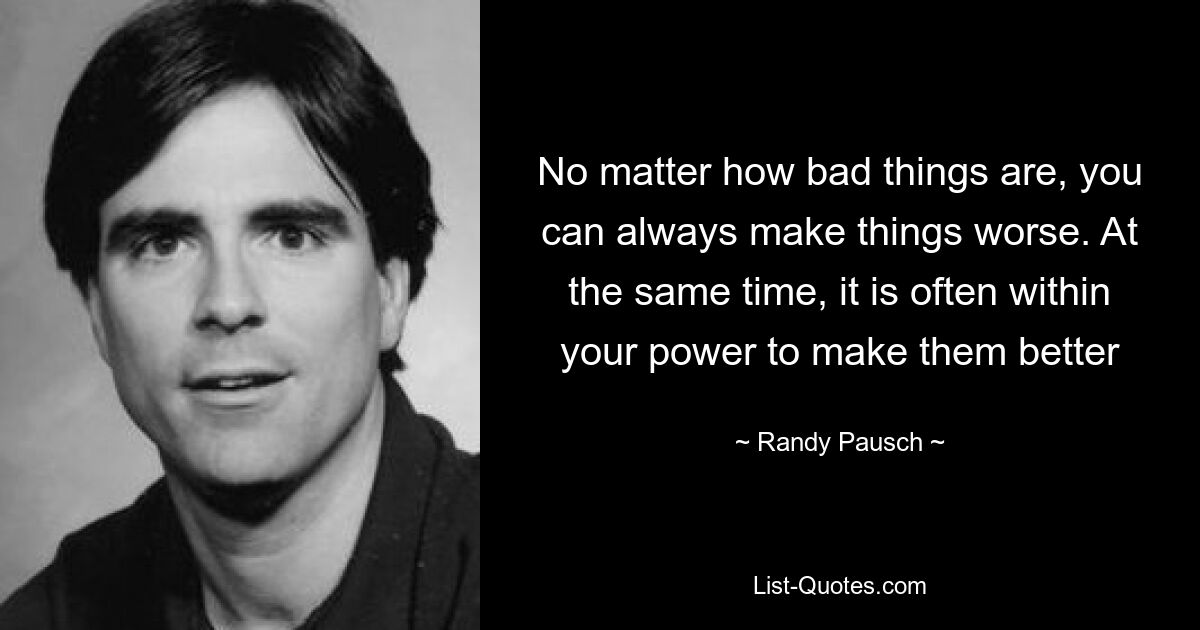 No matter how bad things are, you can always make things worse. At the same time, it is often within your power to make them better — © Randy Pausch