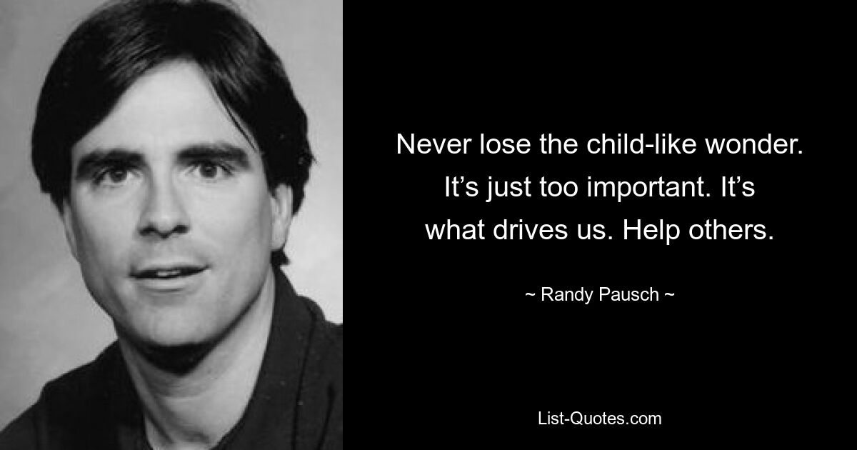 Never lose the child-like wonder. It’s just too important. It’s what drives us. Help others. — © Randy Pausch