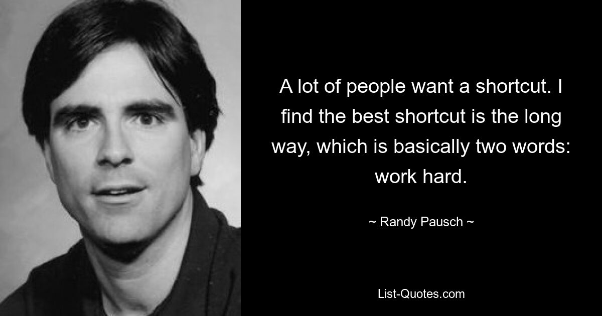 A lot of people want a shortcut. I find the best shortcut is the long way, which is basically two words: work hard. — © Randy Pausch