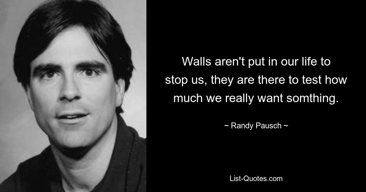 Walls aren't put in our life to stop us, they are there to test how much we really want somthing. — © Randy Pausch