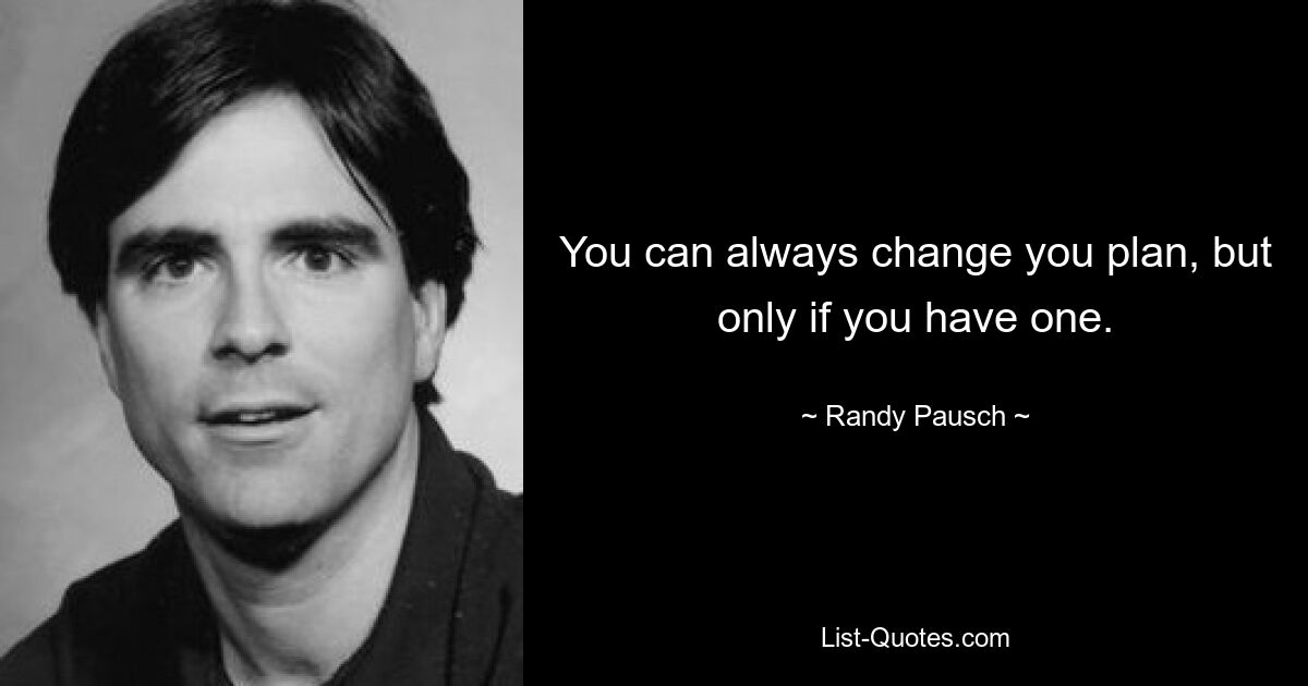 You can always change you plan, but only if you have one. — © Randy Pausch