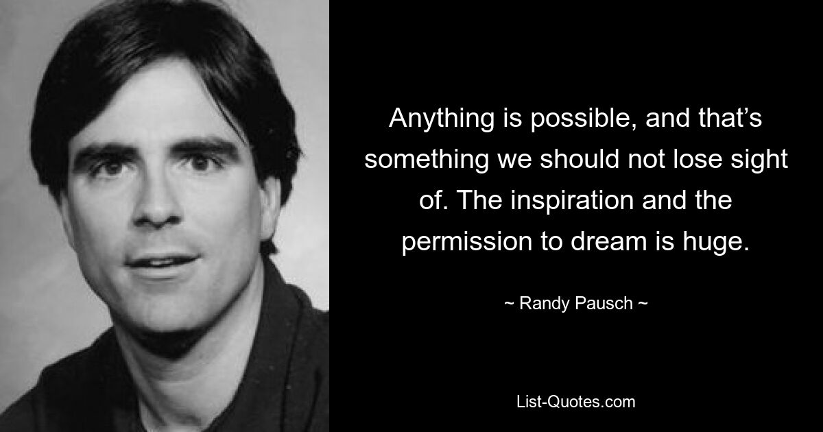 Anything is possible, and that’s something we should not lose sight of. The inspiration and the permission to dream is huge. — © Randy Pausch