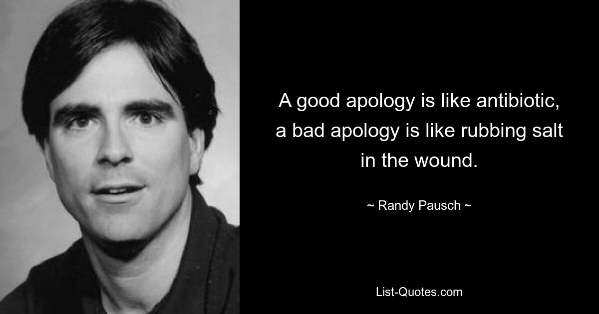 A good apology is like antibiotic, a bad apology is like rubbing salt in the wound. — © Randy Pausch