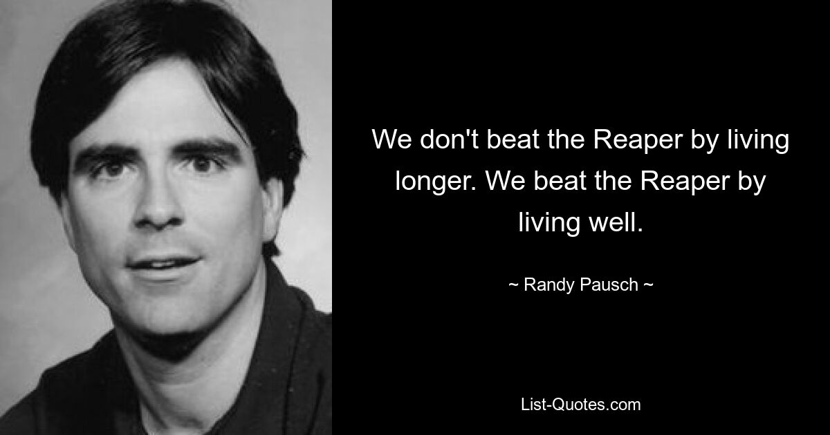 We don't beat the Reaper by living longer. We beat the Reaper by living well. — © Randy Pausch