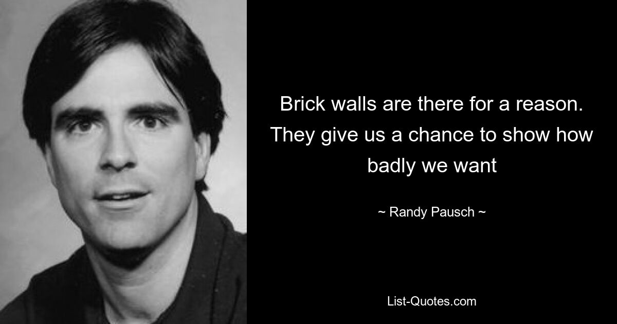 Brick walls are there for a reason. They give us a chance to show how badly we want — © Randy Pausch