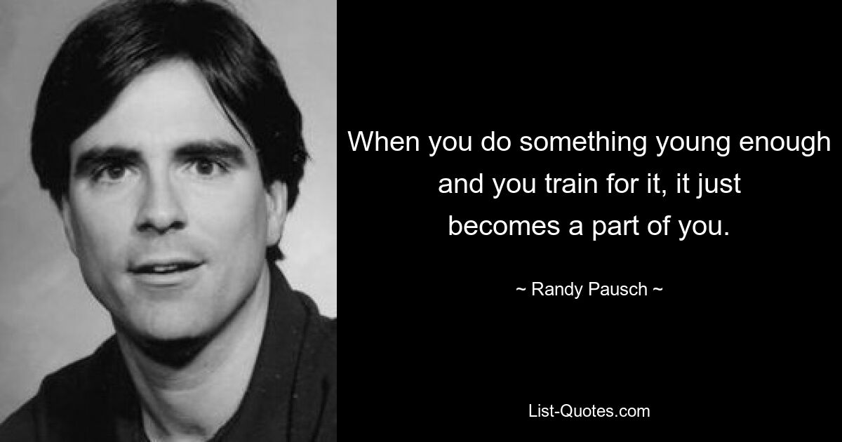 When you do something young enough and you train for it, it just becomes a part of you. — © Randy Pausch