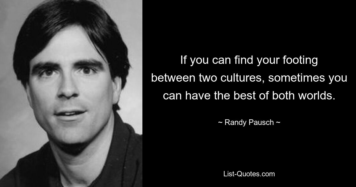 If you can find your footing between two cultures, sometimes you can have the best of both worlds. — © Randy Pausch