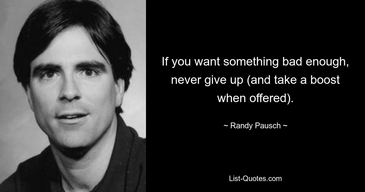 If you want something bad enough, never give up (and take a boost when offered). — © Randy Pausch