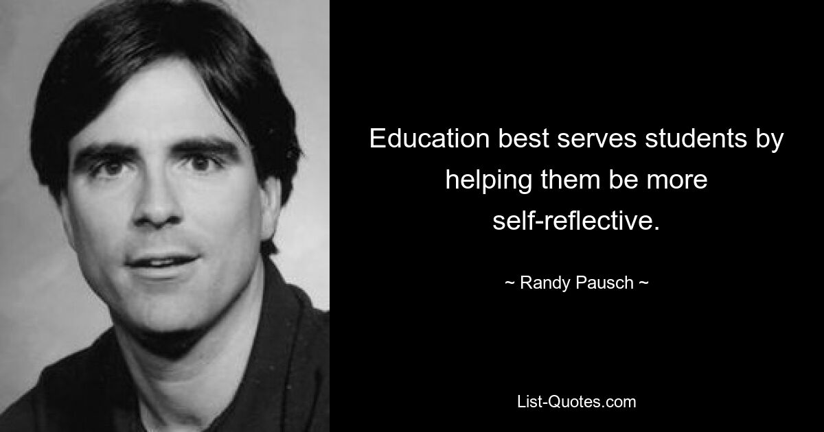 Education best serves students by helping them be more self-reflective. — © Randy Pausch