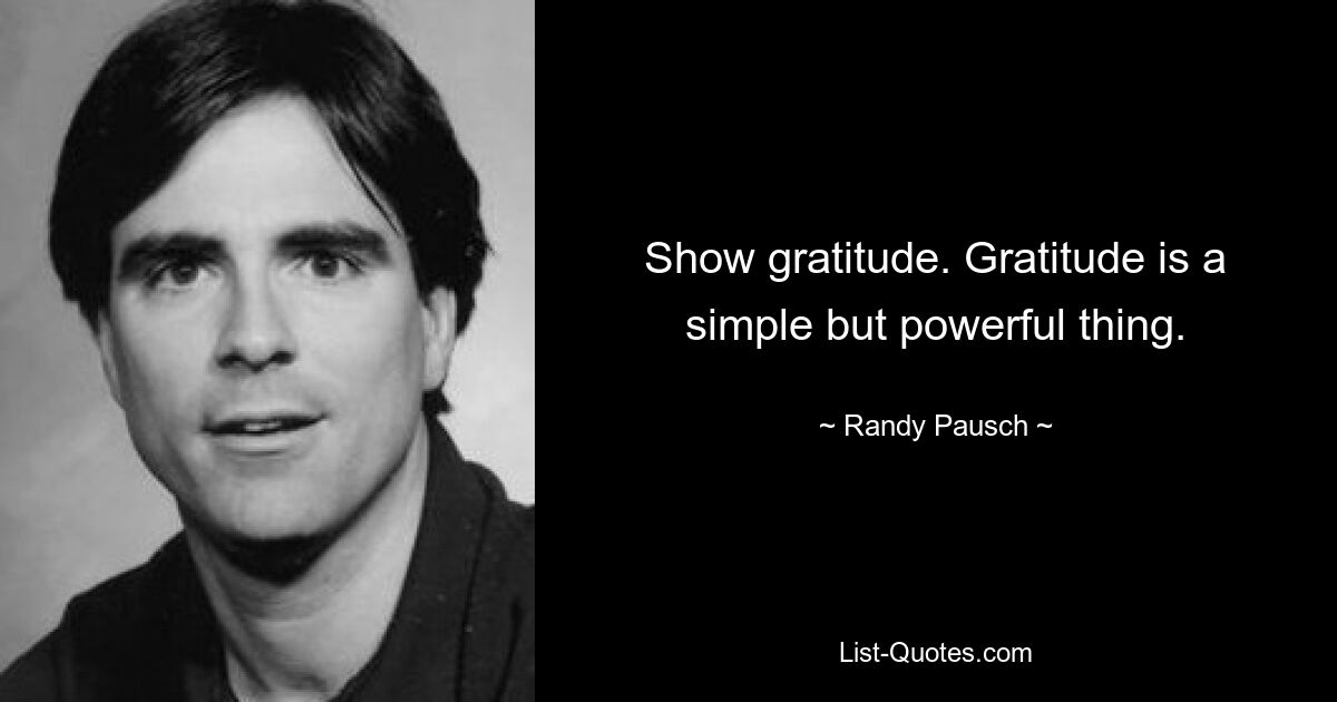 Show gratitude. Gratitude is a simple but powerful thing. — © Randy Pausch