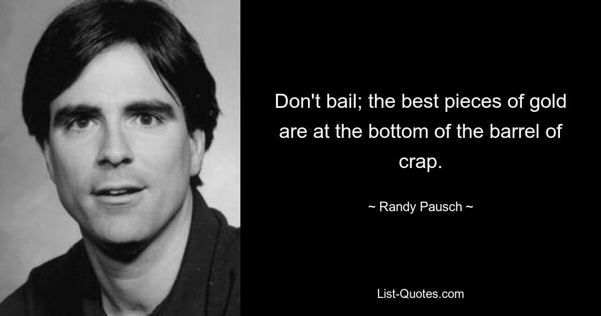 Don't bail; the best pieces of gold are at the bottom of the barrel of crap. — © Randy Pausch