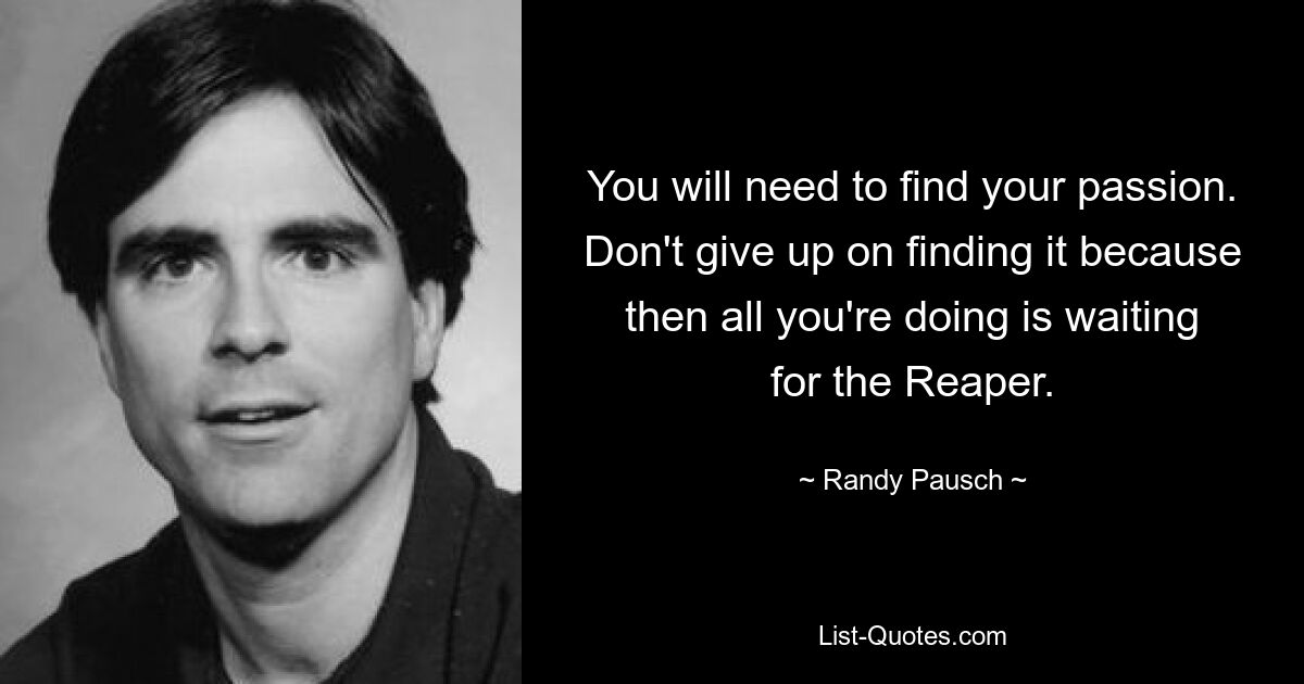 You will need to find your passion. Don't give up on finding it because then all you're doing is waiting for the Reaper. — © Randy Pausch