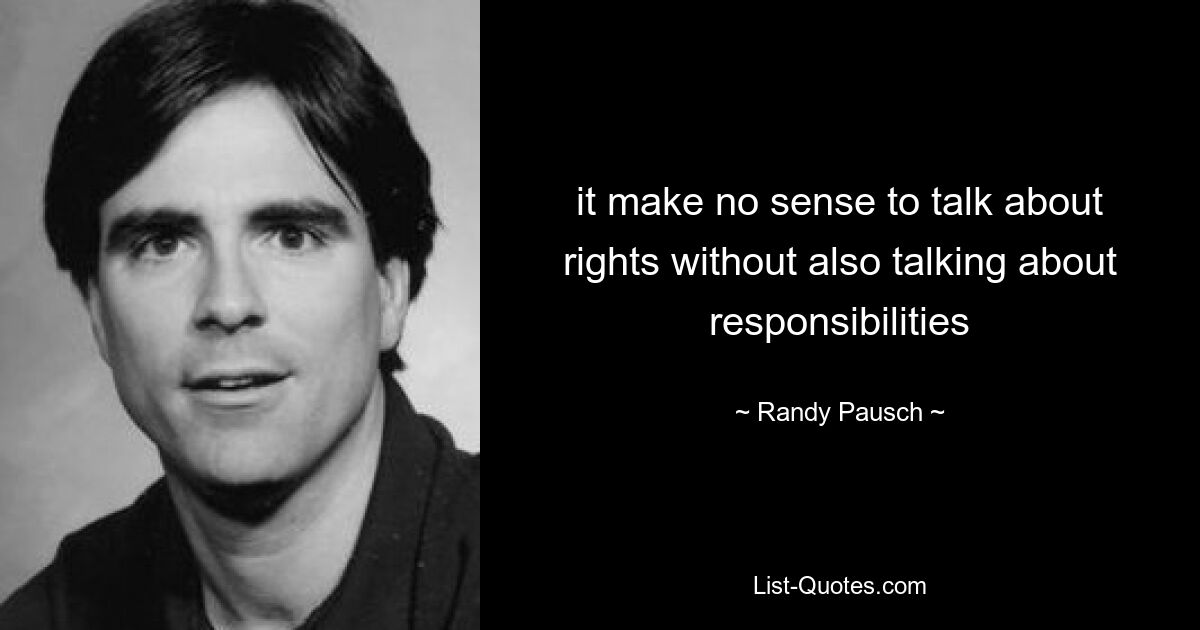 it make no sense to talk about rights without also talking about responsibilities — © Randy Pausch