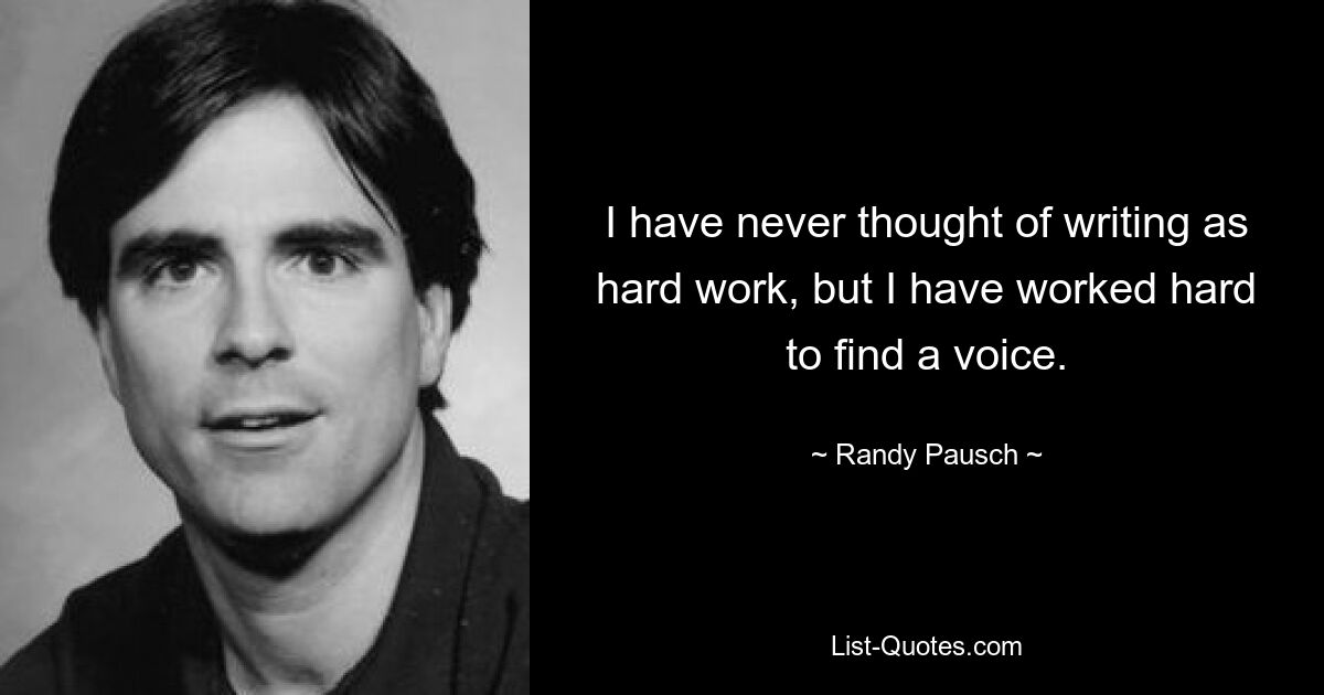 I have never thought of writing as hard work, but I have worked hard to find a voice. — © Randy Pausch