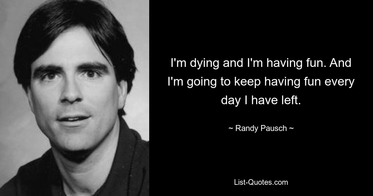 I'm dying and I'm having fun. And I'm going to keep having fun every day I have left. — © Randy Pausch