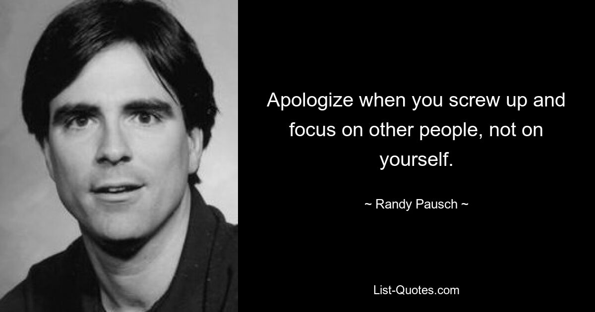 Apologize when you screw up and focus on other people, not on yourself. — © Randy Pausch