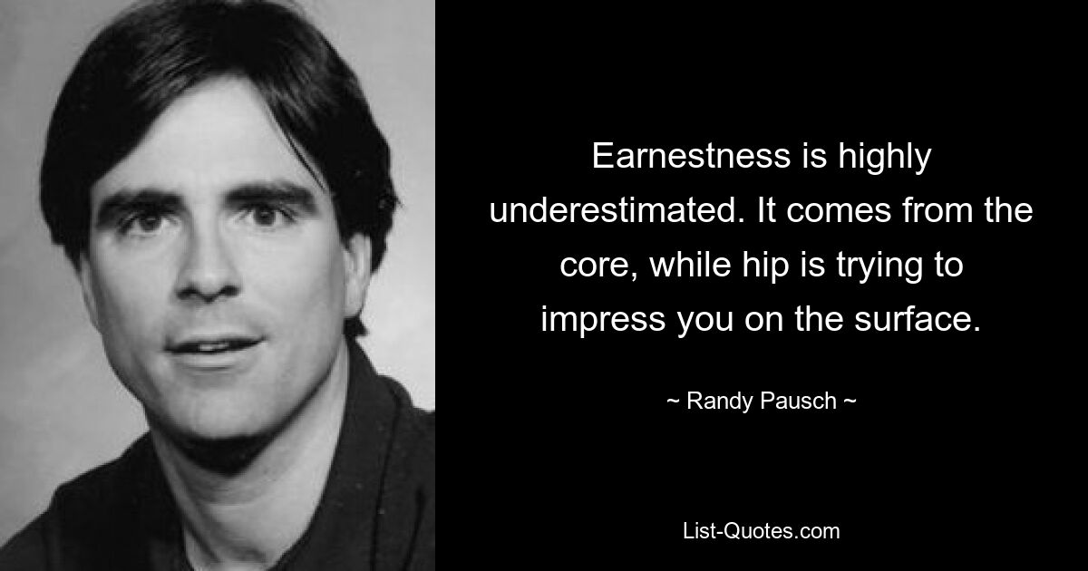 Earnestness is highly underestimated. It comes from the core, while hip is trying to impress you on the surface. — © Randy Pausch