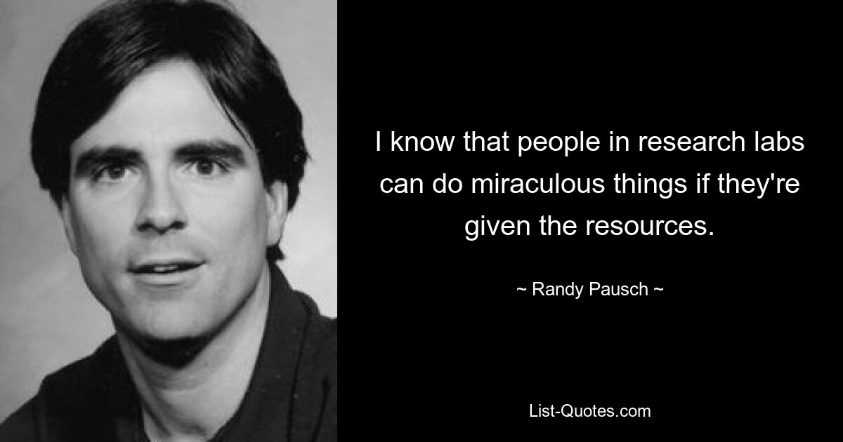 I know that people in research labs can do miraculous things if they're given the resources. — © Randy Pausch