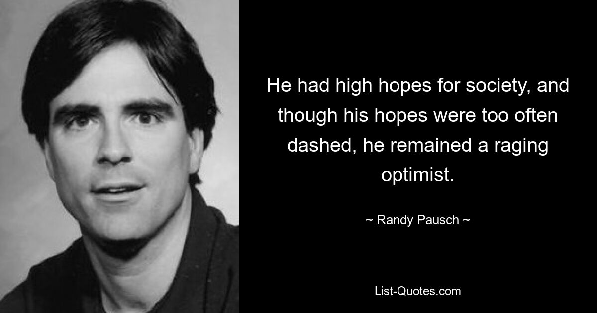 He had high hopes for society, and though his hopes were too often dashed, he remained a raging optimist. — © Randy Pausch