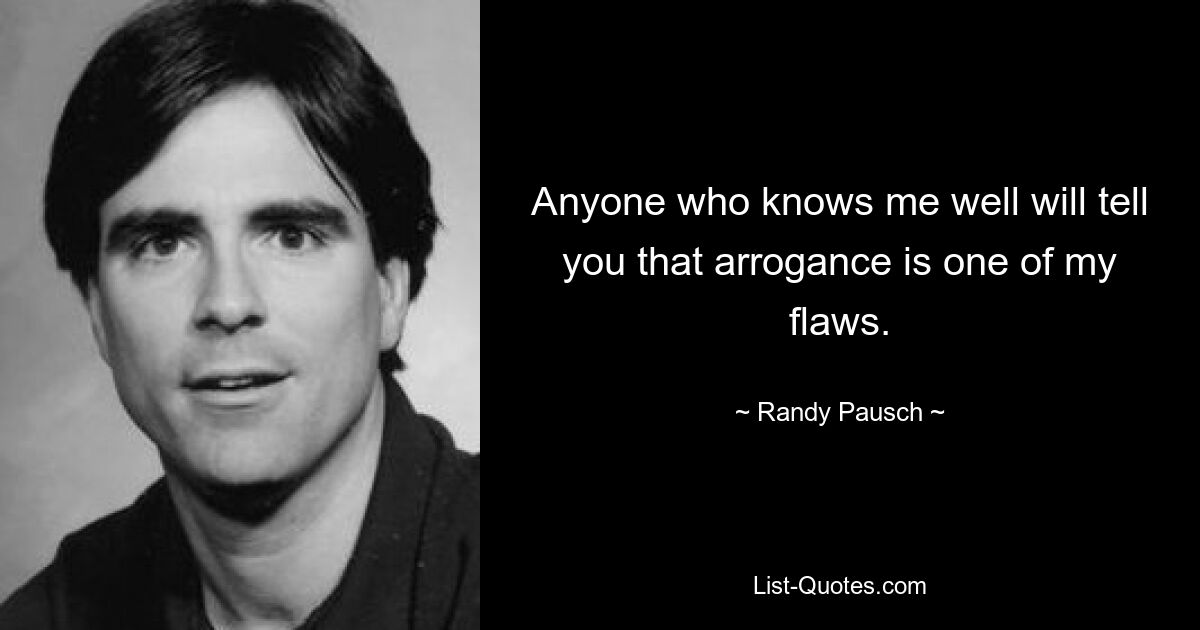 Anyone who knows me well will tell you that arrogance is one of my flaws. — © Randy Pausch