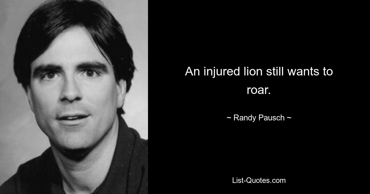 An injured lion still wants to roar. — © Randy Pausch