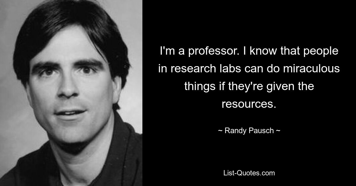 I'm a professor. I know that people in research labs can do miraculous things if they're given the resources. — © Randy Pausch