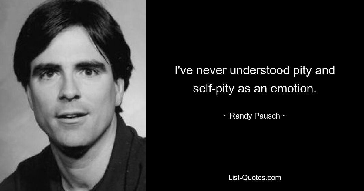 I've never understood pity and self-pity as an emotion. — © Randy Pausch