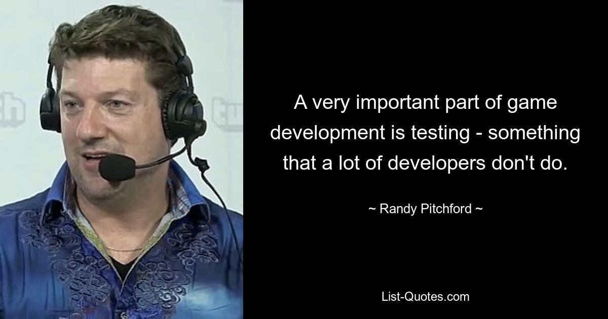 A very important part of game development is testing - something that a lot of developers don't do. — © Randy Pitchford