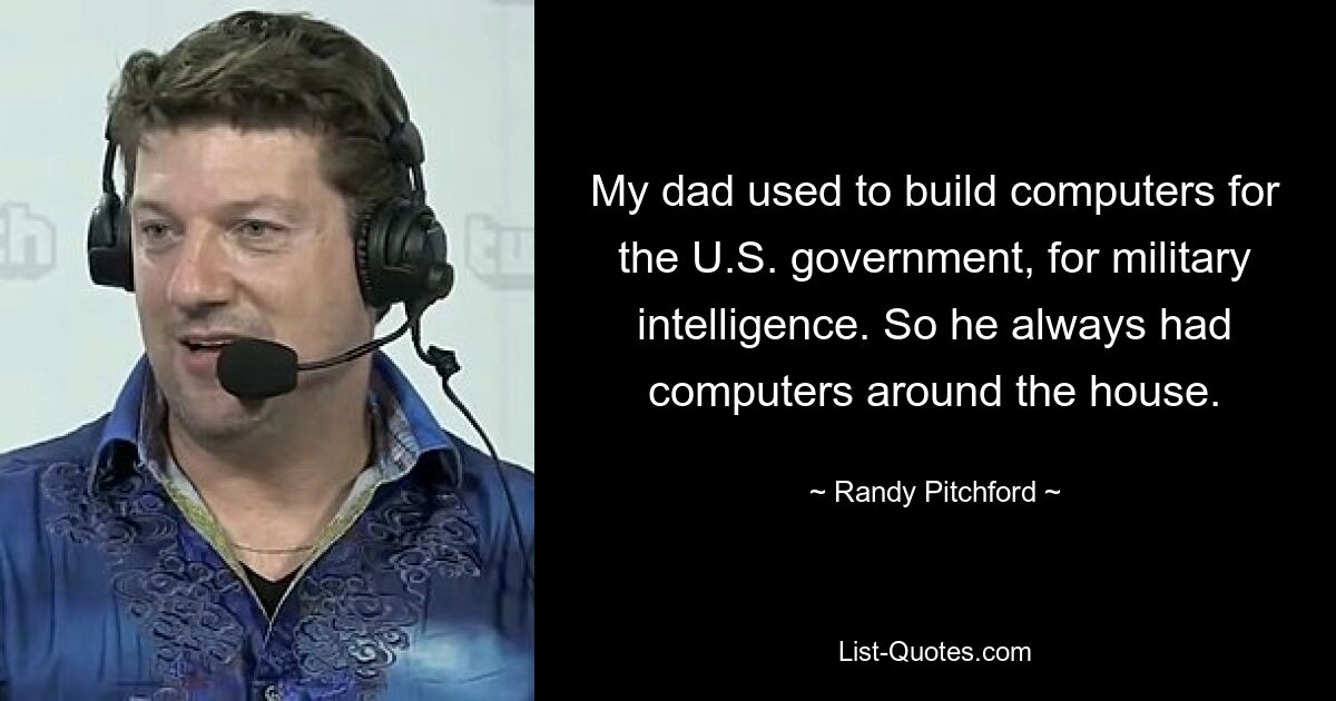 My dad used to build computers for the U.S. government, for military intelligence. So he always had computers around the house. — © Randy Pitchford