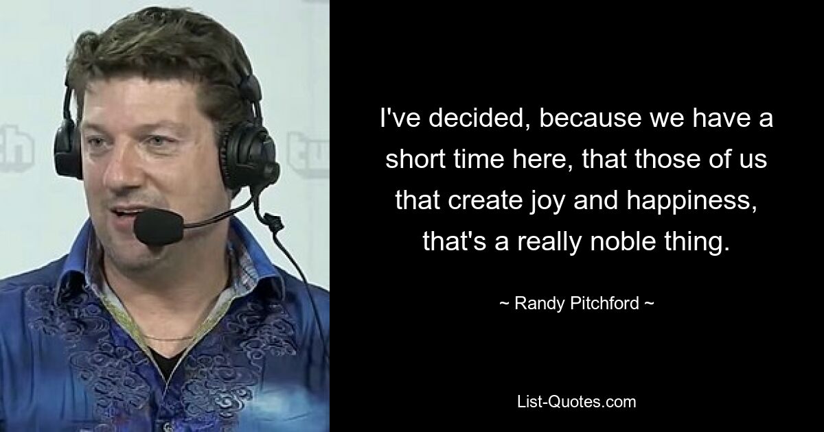 I've decided, because we have a short time here, that those of us that create joy and happiness, that's a really noble thing. — © Randy Pitchford