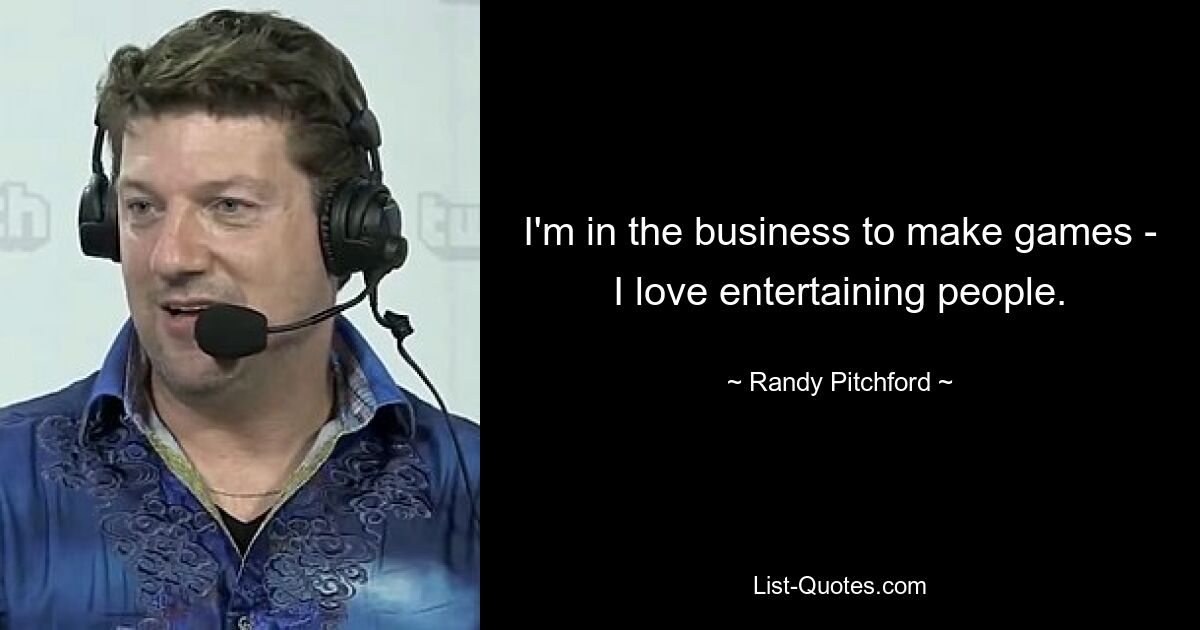 I'm in the business to make games - I love entertaining people. — © Randy Pitchford