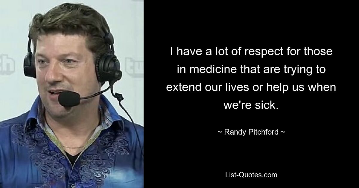 I have a lot of respect for those in medicine that are trying to extend our lives or help us when we're sick. — © Randy Pitchford