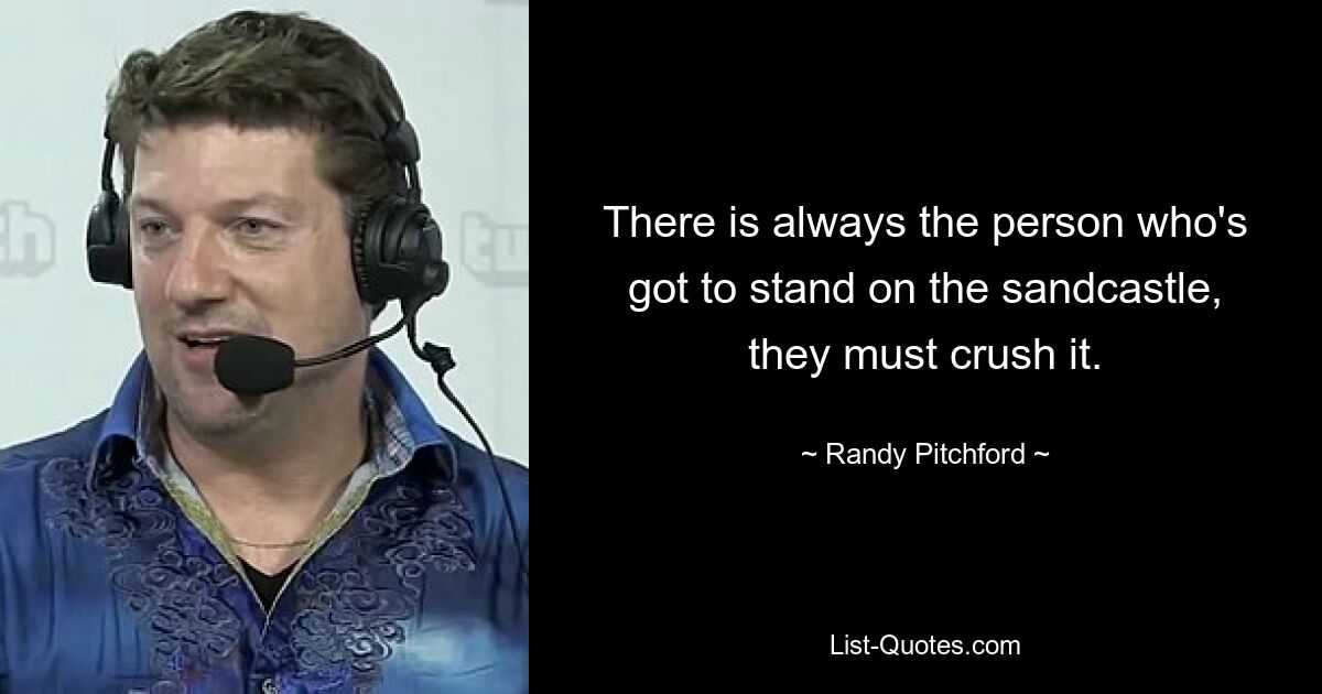 There is always the person who's got to stand on the sandcastle, they must crush it. — © Randy Pitchford