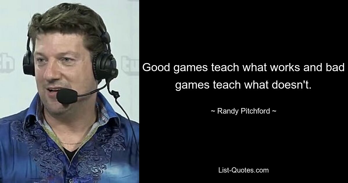 Good games teach what works and bad games teach what doesn't. — © Randy Pitchford