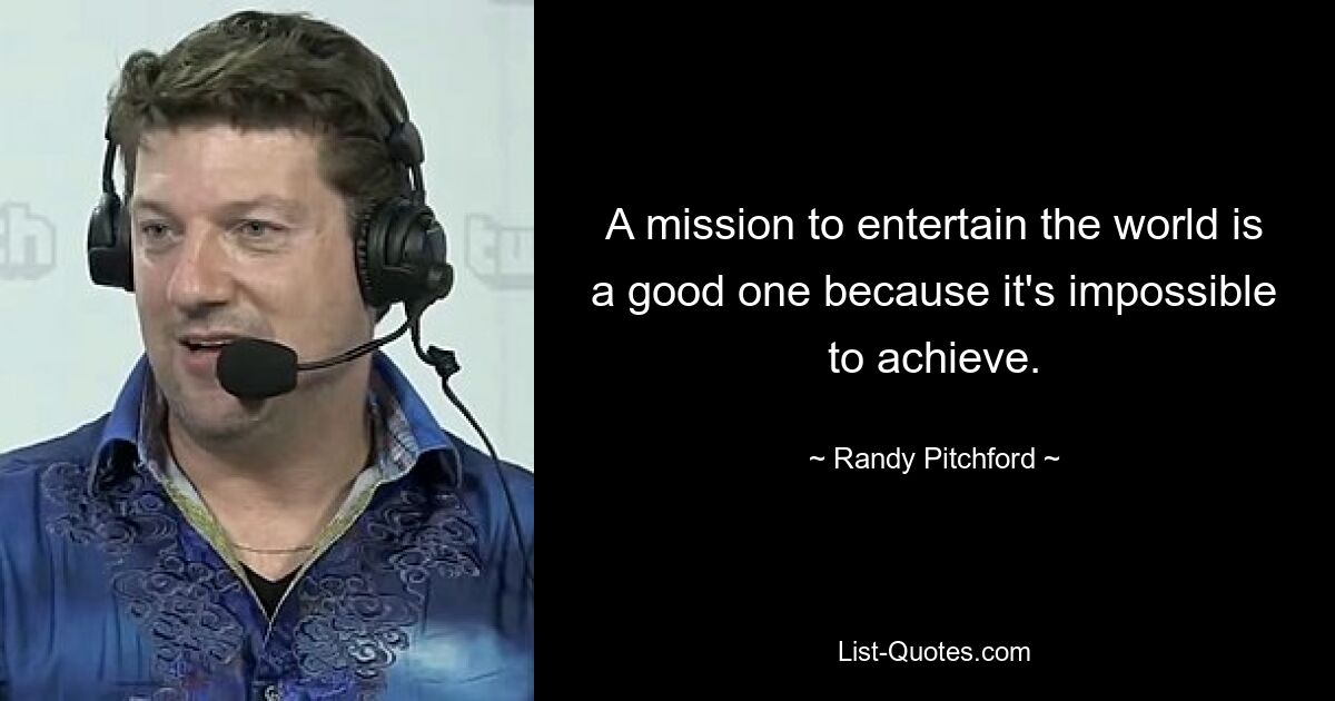 A mission to entertain the world is a good one because it's impossible to achieve. — © Randy Pitchford